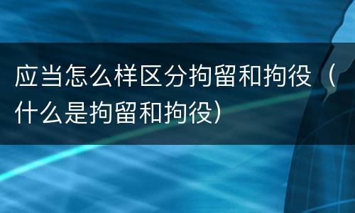 应当怎么样区分拘留和拘役（什么是拘留和拘役）