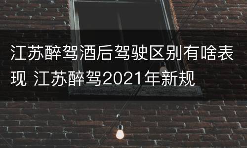 江苏醉驾酒后驾驶区别有啥表现 江苏醉驾2021年新规