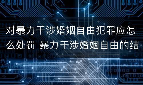 对暴力干涉婚姻自由犯罪应怎么处罚 暴力干涉婚姻自由的结果加重犯