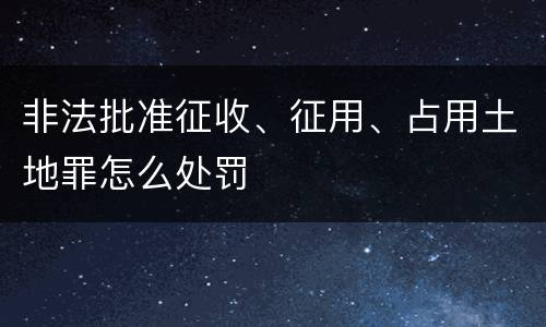 非法批准征收、征用、占用土地罪怎么处罚
