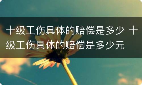 十级工伤具体的赔偿是多少 十级工伤具体的赔偿是多少元