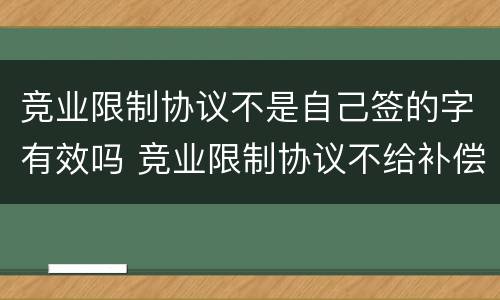 竞业限制协议不是自己签的字有效吗 竞业限制协议不给补偿生效吗