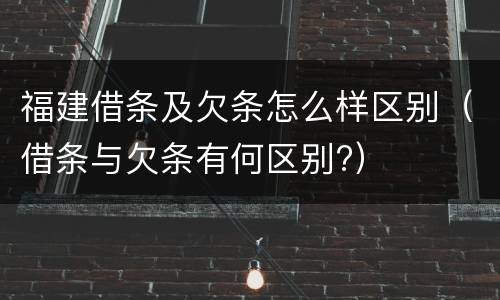 福建借条及欠条怎么样区别（借条与欠条有何区别?）