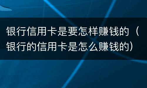 银行信用卡是要怎样赚钱的（银行的信用卡是怎么赚钱的）