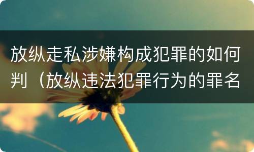放纵走私涉嫌构成犯罪的如何判（放纵违法犯罪行为的罪名）