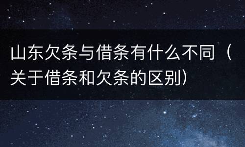 山东欠条与借条有什么不同（关于借条和欠条的区别）