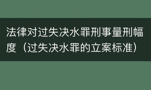 法律对过失决水罪刑事量刑幅度（过失决水罪的立案标准）