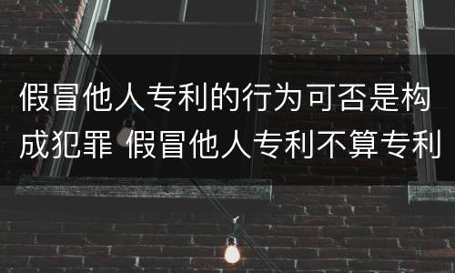 假冒他人专利的行为可否是构成犯罪 假冒他人专利不算专利侵权行为