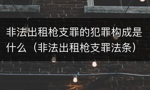 非法出租枪支罪的犯罪构成是什么（非法出租枪支罪法条）