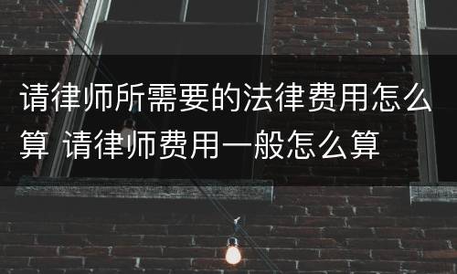 请律师所需要的法律费用怎么算 请律师费用一般怎么算