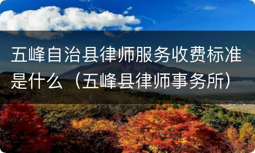 五峰自治县律师服务收费标准是什么（五峰县律师事务所）