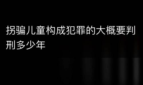 拐骗儿童构成犯罪的大概要判刑多少年
