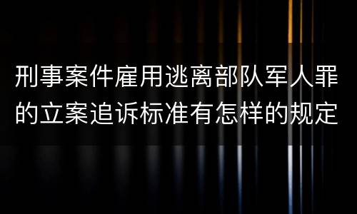 刑事案件雇用逃离部队军人罪的立案追诉标准有怎样的规定