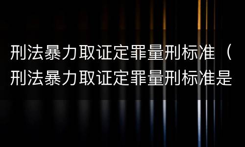 刑法暴力取证定罪量刑标准（刑法暴力取证定罪量刑标准是多少）
