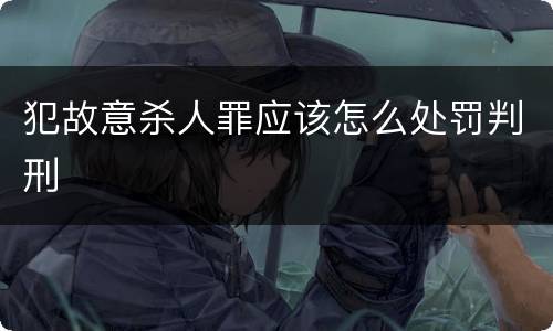 犯故意杀人罪应该怎么处罚判刑