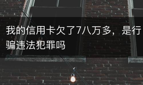 我的信用卡欠了7八万多，是行骗违法犯罪吗