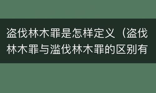 盗伐林木罪是怎样定义（盗伐林木罪与滥伐林木罪的区别有）