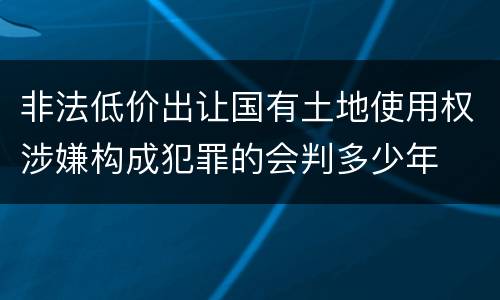 非法低价出让国有土地使用权涉嫌构成犯罪的会判多少年