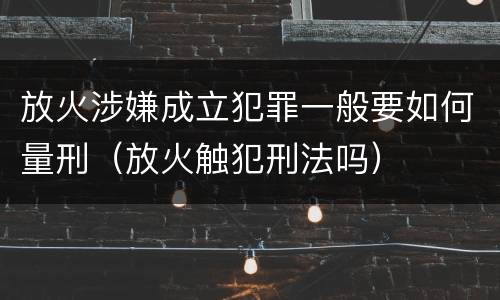 放火涉嫌成立犯罪一般要如何量刑（放火触犯刑法吗）