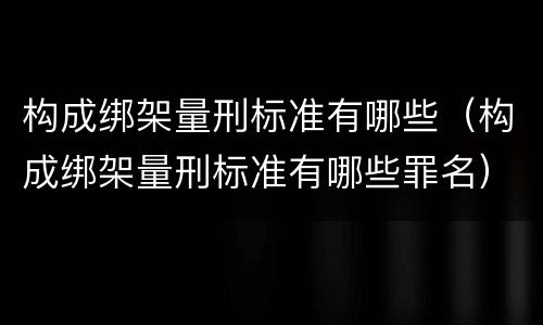构成绑架量刑标准有哪些（构成绑架量刑标准有哪些罪名）