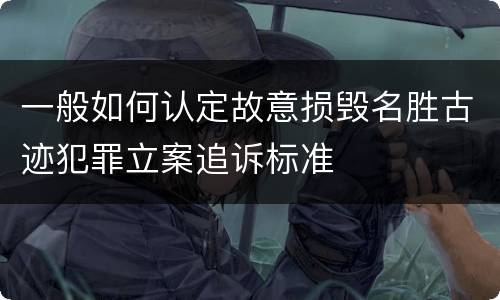 一般如何认定故意损毁名胜古迹犯罪立案追诉标准