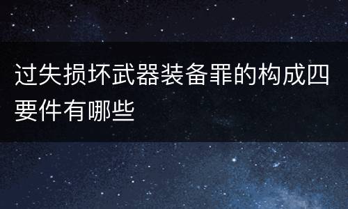 过失损坏武器装备罪的构成四要件有哪些
