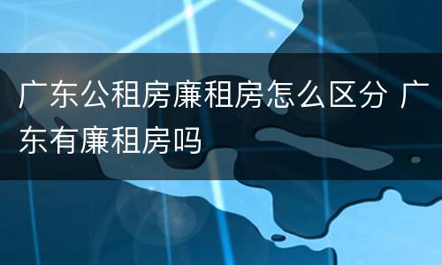 广东公租房廉租房怎么区分 广东有廉租房吗