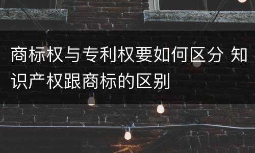 商标权与专利权要如何区分 知识产权跟商标的区别