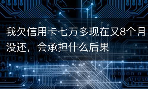 我欠信用卡七万多现在又8个月没还，会承担什么后果