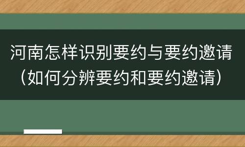 河南怎样识别要约与要约邀请（如何分辨要约和要约邀请）