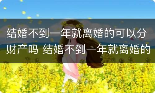 结婚不到一年就离婚的可以分财产吗 结婚不到一年就离婚的可以分财产吗男方