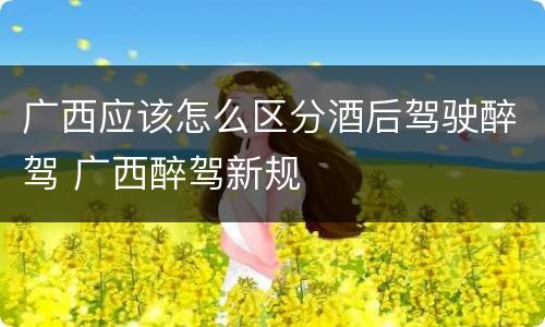 广西应该怎么区分酒后驾驶醉驾 广西醉驾新规