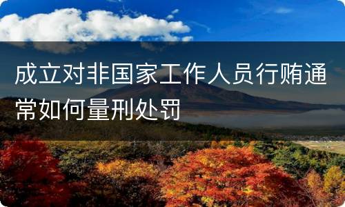 成立对非国家工作人员行贿通常如何量刑处罚