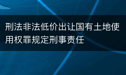 刑法非法低价出让国有土地使用权罪规定刑事责任