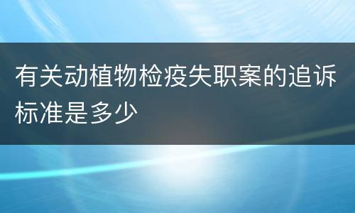 有关动植物检疫失职案的追诉标准是多少