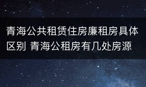 青海公共租赁住房廉租房具体区别 青海公租房有几处房源