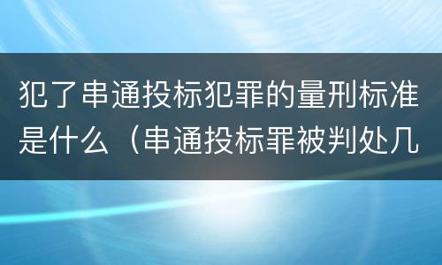 犯了串通投标犯罪的量刑标准是什么（串通投标罪被判处几年）