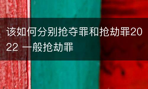 该如何分别抢夺罪和抢劫罪2022 一般抢劫罪
