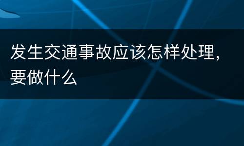 发生交通事故应该怎样处理，要做什么