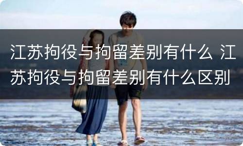 江苏拘役与拘留差别有什么 江苏拘役与拘留差别有什么区别吗