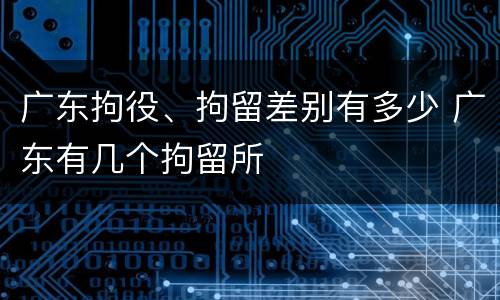 广东拘役、拘留差别有多少 广东有几个拘留所