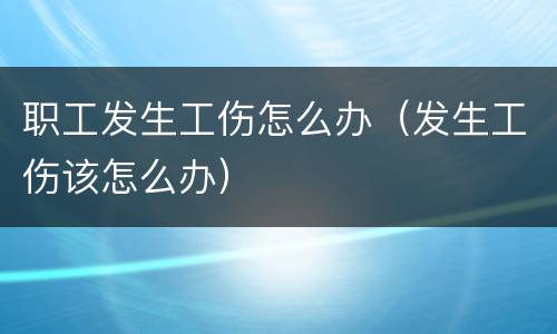 职工发生工伤怎么办（发生工伤该怎么办）