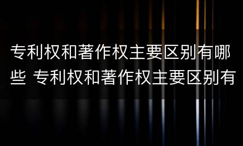 专利权和著作权主要区别有哪些 专利权和著作权主要区别有哪些方面