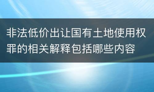 非法低价出让国有土地使用权罪的相关解释包括哪些内容