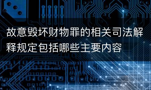 故意毁坏财物罪的相关司法解释规定包括哪些主要内容