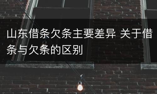 山东借条欠条主要差异 关于借条与欠条的区别