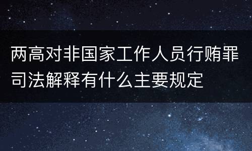两高对非国家工作人员行贿罪司法解释有什么主要规定