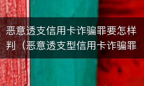 恶意透支信用卡诈骗罪要怎样判（恶意透支型信用卡诈骗罪的司法解释的解读）