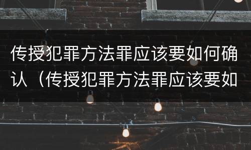 传授犯罪方法罪应该要如何确认（传授犯罪方法罪应该要如何确认罪名）