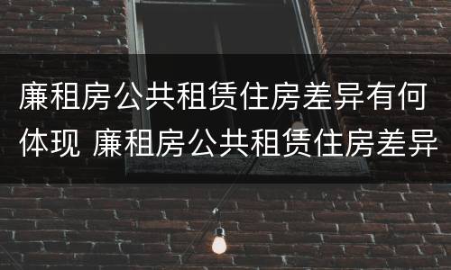 廉租房公共租赁住房差异有何体现 廉租房公共租赁住房差异有何体现呢